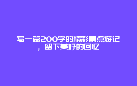 写一篇200字的精彩景点游记，留下美好的回忆