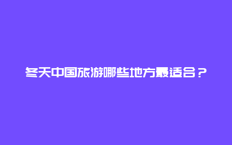 冬天中国旅游哪些地方最适合？