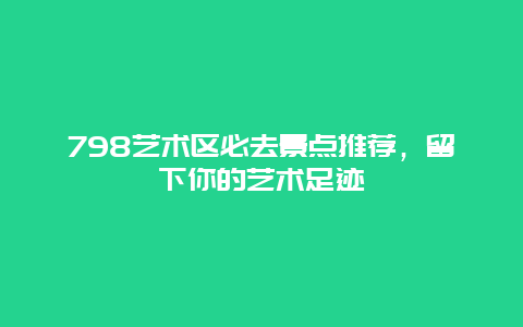 798艺术区必去景点推荐，留下你的艺术足迹