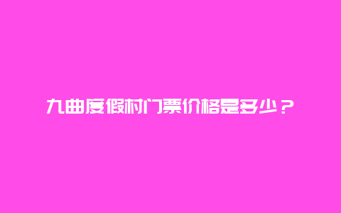 九曲度假村门票价格是多少？