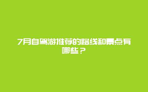 7月自驾游推荐的路线和景点有哪些？