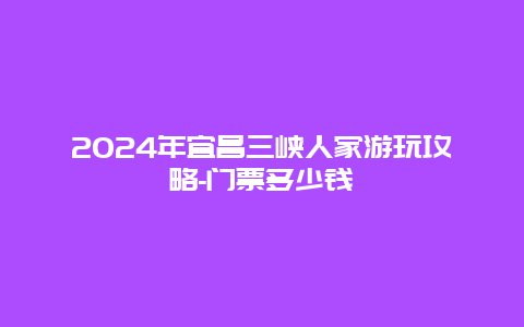 2024年宜昌三峡人家游玩攻略-门票多少钱