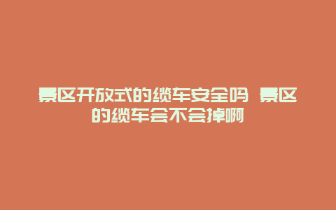 景区开放式的缆车安全吗 景区的缆车会不会掉啊