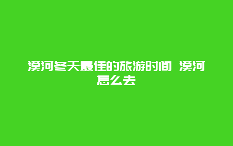 漠河冬天最佳的旅游时间 漠河怎么去