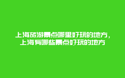 上海旅游景点哪里好玩的地方，上海有哪些景点好玩的地方