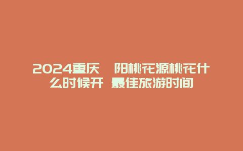 2024重庆酉阳桃花源桃花什么时候开 最佳旅游时间