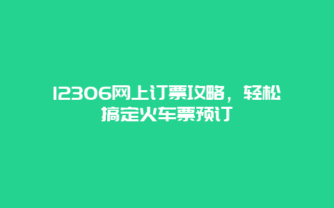 12306网上订票攻略，轻松搞定火车票预订