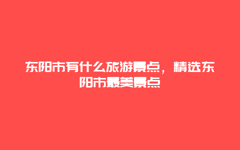 东阳市有什么旅游景点，精选东阳市最美景点