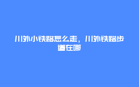 川外小铁路怎么走，川外铁路步道在哪