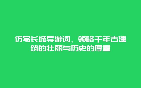 仿写长城导游词，领略千年古建筑的壮丽与历史的厚重