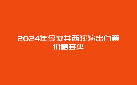 2024年今夕共西溪演出门票价格多少