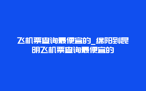 飞机票查询最便宜的_绵阳到昆明飞机票查询最便宜的