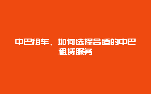 中巴租车，如何选择合适的中巴租赁服务