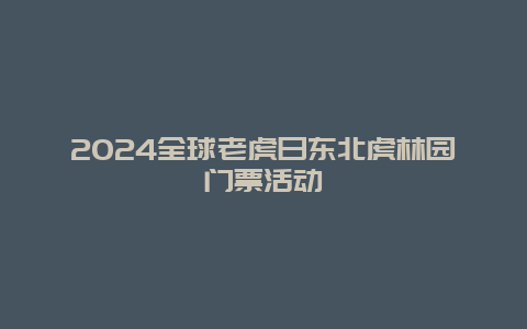 2024全球老虎日东北虎林园门票活动