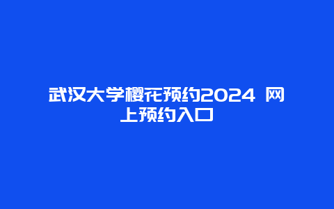 武汉大学樱花预约2024 网上预约入口