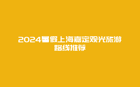 2024暑假上海嘉定观光旅游路线推荐