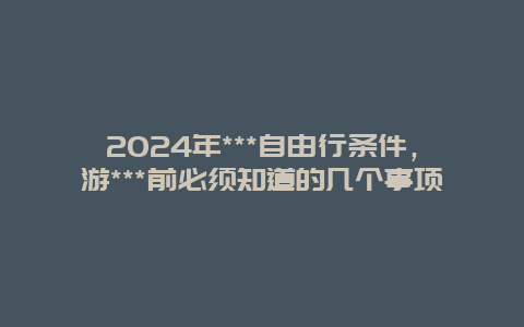 2024年***自由行条件，游***前必须知道的几个事项