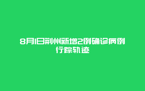 8月1日荆州新增2例确诊病例行踪轨迹