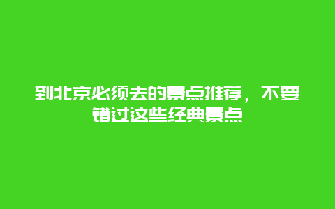 到北京必须去的景点推荐，不要错过这些经典景点