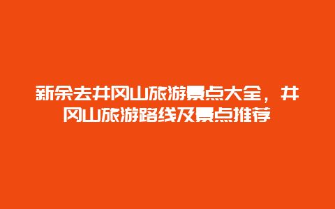 新余去井冈山旅游景点大全，井冈山旅游路线及景点推荐