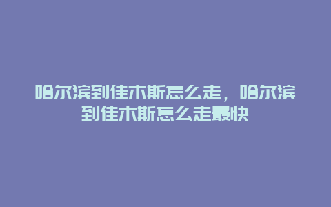 哈尔滨到佳木斯怎么走，哈尔滨到佳木斯怎么走最快