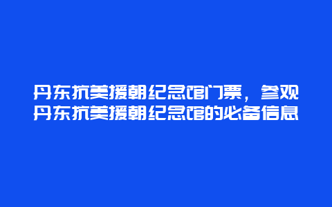 丹东抗美援朝纪念馆门票，参观丹东抗美援朝纪念馆的必备信息