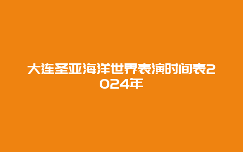 大连圣亚海洋世界表演时间表2024年