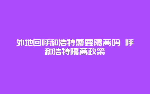 外地回呼和浩特需要隔离吗 呼和浩特隔离政策