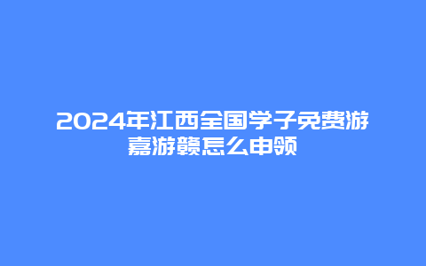 2024年江西全国学子免费游嘉游赣怎么申领