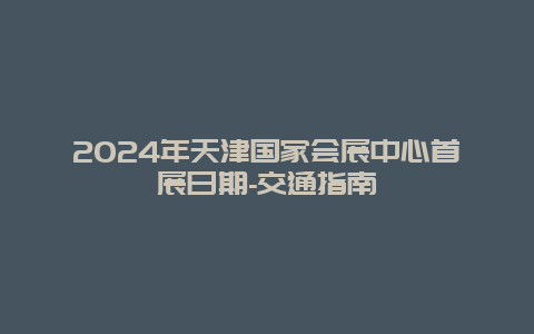 2024年天津国家会展中心首展日期-交通指南