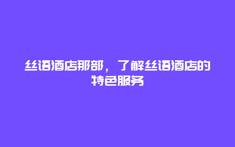 丝语酒店那部，了解丝语酒店的特色服务