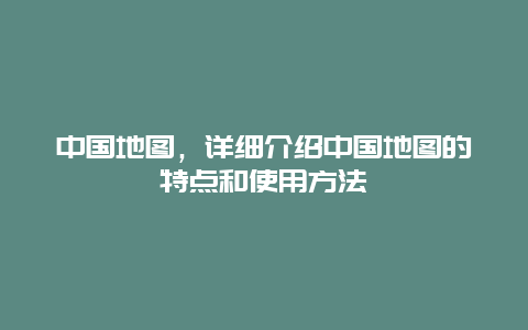 中国地图，详细介绍中国地图的特点和使用方法