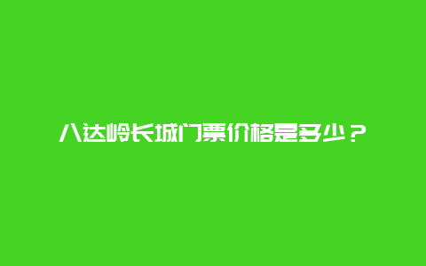 八达岭长城门票价格是多少？