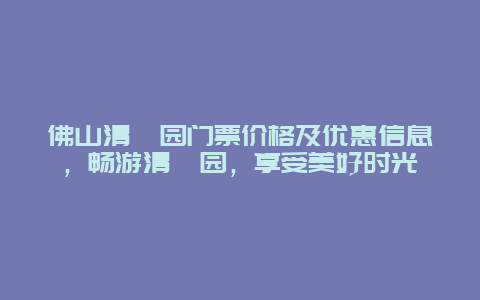 佛山清晖园门票价格及优惠信息，畅游清晖园，享受美好时光