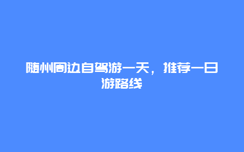 随州周边自驾游一天，推荐一日游路线