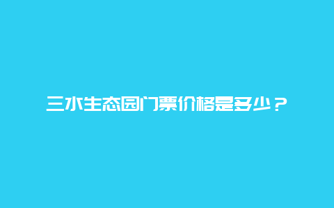 三水生态园门票价格是多少？