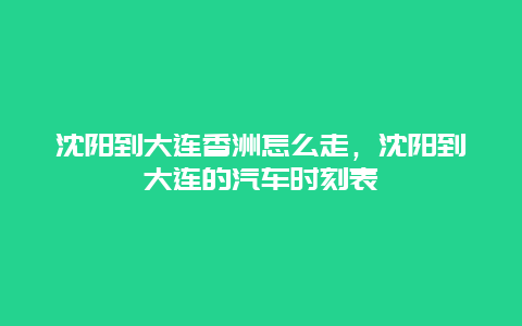 沈阳到大连香洲怎么走，沈阳到大连的汽车时刻表