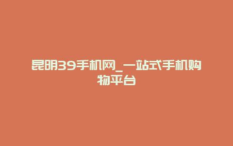 昆明39手机网_一站式手机购物平台