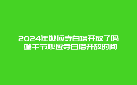 2024年妙应寺白塔开放了吗 端午节妙应寺白塔开放时间