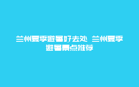 兰州夏季避暑好去处 兰州夏季避暑景点推荐