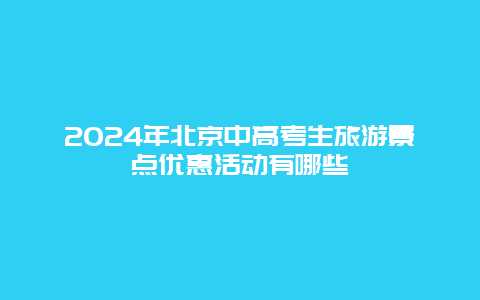 2024年北京中高考生旅游景点优惠活动有哪些