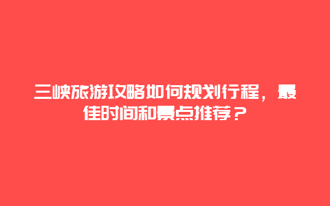 三峡旅游攻略如何规划行程，最佳时间和景点推荐？