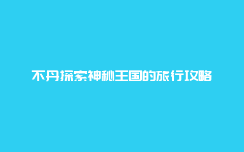 不丹探索神秘王国的旅行攻略