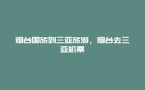 烟台国旅到三亚旅游，烟台去三亚机票