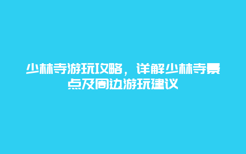 少林寺游玩攻略，详解少林寺景点及周边游玩建议