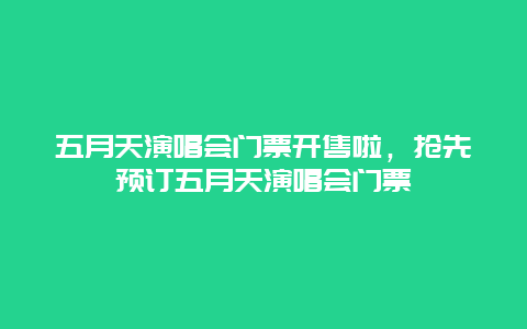 五月天演唱会门票开售啦，抢先预订五月天演唱会门票