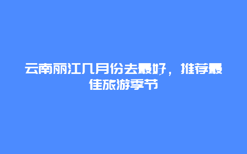 云南丽江几月份去最好，推荐最佳旅游季节