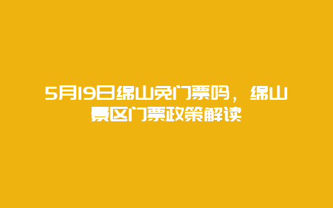 5月19日绵山免门票吗，绵山景区门票政策解读