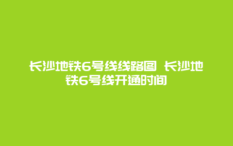 长沙地铁6号线线路图 长沙地铁6号线开通时间