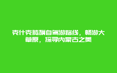 克什克腾旗自驾游路线，畅游大草原，探寻内蒙古之美